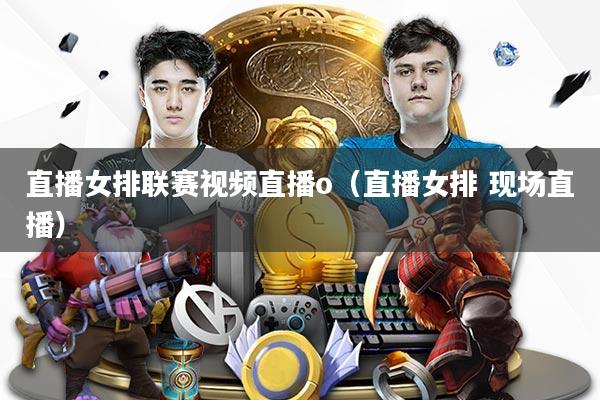 直播女排联赛视频直播o（直播女排 现场直播）