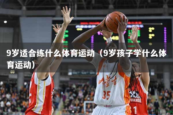9岁适合练什么体育运动(9岁孩子学什么体育运动)
