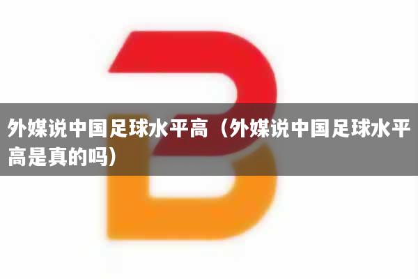 外媒说中国足球水平高(外媒说中国足球水平高是真的吗)