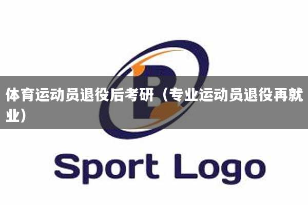 体育运动员退役后考研（专业运动员退役再就业）