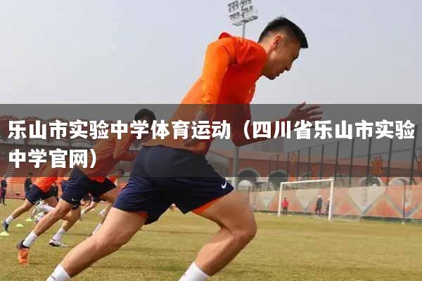 乐山市实验中学体育运动(四川省乐山市实验中学官网)