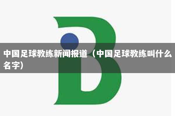 中国足球教练新闻报道（中国足球教练叫什么名字）