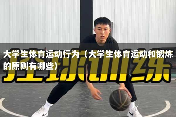 大学生体育运动行为（大学生体育运动和锻炼的原则有哪些）