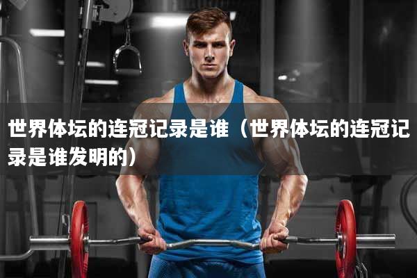 世界体坛的连冠记录是谁（世界体坛的连冠记录是谁发明的）